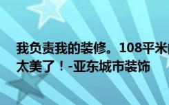 我负责我的装修。108平米的三居室，超时尚的现代风格，太美了！-亚东城市装饰