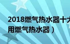 2018燃气热水器十大品牌排名如何（怎么使用燃气热水器）