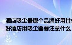 酒店吸尘器哪个品牌好用性价比高（酒店用吸尘器品牌哪个好酒店用吸尘器要注意什么）