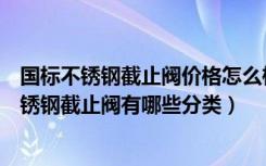 国标不锈钢截止阀价格怎么样（不锈钢截止阀报价是多少不锈钢截止阀有哪些分类）