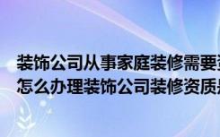 装饰公司从事家庭装修需要资质吗（资质装饰装修家庭装修怎么办理装饰公司装修资质是什么）