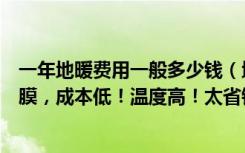 一年地暖费用一般多少钱（地暖太费钱，冬天不如安装地热膜，成本低！温度高！太省钱了！）