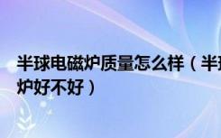 半球电磁炉质量怎么样（半球的电磁炉怎么样，半球的电磁炉好不好）