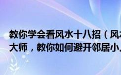 教你学会看风水十八招（风水学入门知识，从小白成为风水大师，教你如何避开邻居小人）