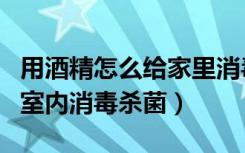 用酒精怎么给家里消毒杀菌（十招简单实用的室内消毒杀菌）