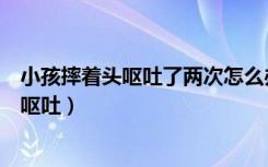 小孩摔着头呕吐了两次怎么办（孩子摔到头一般多久后出现呕吐）