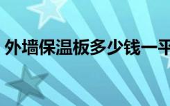 外墙保温板多少钱一平方（外墙保温板特点）