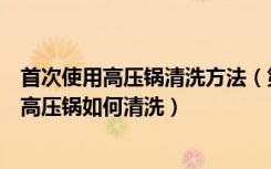 首次使用高压锅清洗方法（第一次用高压锅怎么做第一次用高压锅如何清洗）