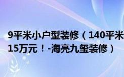 9平米小户型装修（140平米四居室装修案例，装修价格只花15万元！-海亮九玺装修）