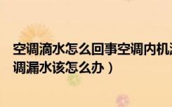 空调滴水怎么回事空调内机漏水（空调内机漏水怎么回事空调漏水该怎么办）