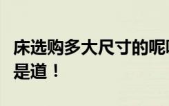 床选购多大尺寸的呢听过来人分析，说的头头是道！