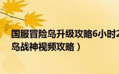 国服冒险岛升级攻略6小时200级（《冒险岛online》冒险岛战神视频攻略）