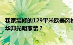 我家装修的129平米欧美风格，全包花了15万。值得吗——华邦光明家装？