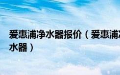 爱惠浦净水器报价（爱惠浦净水器的价格如何选购爱惠浦净水器）