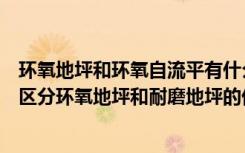 环氧地坪和环氧自流平有什么区别（环氧耐磨地坪做法如何区分环氧地坪和耐磨地坪的优缺点）