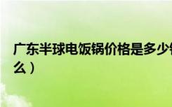 广东半球电饭锅价格是多少钱（电饭锅正确的使用方法是什么）