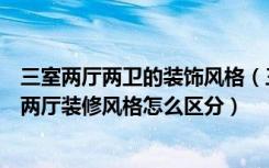 三室两厅两卫的装饰风格（三室两厅装修风格有哪几种三室两厅装修风格怎么区分）