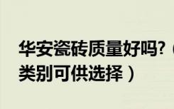 华安瓷砖质量好吗?（安华瓷砖怎么样，有何类别可供选择）