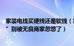 家装电线买硬线还是软线（家装电线用“硬线”还是“软线”别被无良商家忽悠了）