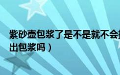 紫砂壶包浆了是不是就不会挂水了呢（紫砂壶淋开水可以养出包浆吗）