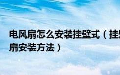 电风扇怎么安装挂壁式（挂壁式电扇的工作原理挂壁式电风扇安装方法）