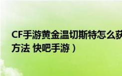 CF手游黄金温切斯特怎么获得（CF手游黄金温切斯特获得方法 快吧手游）