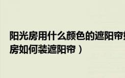 阳光房用什么颜色的遮阳帘好看（阳光房遮阳帘哪种好阳光房如何装遮阳帘）