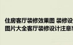 住房客厅装修效果图 装修设计让你一见钟情（客厅装修效果图片大全客厅装修设计注意事项有哪些）