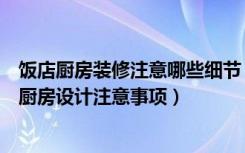 饭店厨房装修注意哪些细节（酒楼厨房装修的注意事项饭店厨房设计注意事项）