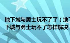 地下城与勇士玩不了了（地下城与勇士玩不了是什么原因 地下城与勇士玩不了怎样解决）