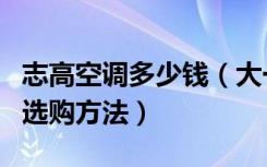 志高空调多少钱（大一匹志高空调价格，空调选购方法）