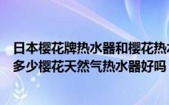 日本樱花牌热水器和樱花热水器（樱花天然气热水器价格是多少樱花天然气热水器好吗）