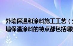 外墙保温和涂料施工工艺（外墙保温涂料施工工艺是什么外墙保温涂料的特点都包括哪些）