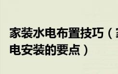 家装水电布置技巧（家装水电设计细节家装水电安装的要点）