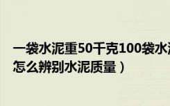 一袋水泥重50千克100袋水泥重多少（水泥价格多少钱一袋怎么辨别水泥质量）