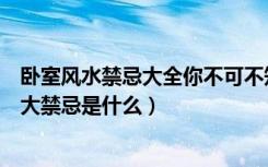 卧室风水禁忌大全你不可不知（怎样看卧室风水卧室风水八大禁忌是什么）