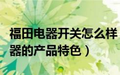 福田电器开关怎么样（福田电器怎么样福田电器的产品特色）