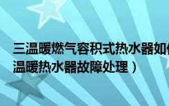 三温暖燃气容积式热水器如何维修（三温暖热水器怎么样三温暖热水器故障处理）