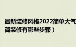 最新装修风格2022简单大气的（简约新中式装修有哪些特点简装修有哪些步骤）