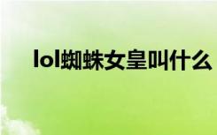 lol蜘蛛女皇叫什么（lol蜘蛛女皇名字）