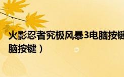 火影忍者究极风暴3电脑按键是什么（火影忍者究极风暴3电脑按键）