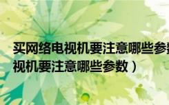 买网络电视机要注意哪些参数（现在买电视要注意什么买电视机要注意哪些参数）