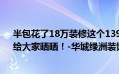 半包花了18万装修这个139.74平米的三居室，现代风格，给大家晒晒！-华城绿洲装饰