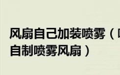 风扇自己加装喷雾（喷雾风扇效果怎么样如何自制喷雾风扇）