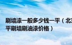 刷墙漆一般多少钱一平（北京装修刷墙刷油漆大概多少钱一平刷墙刷油漆价格）