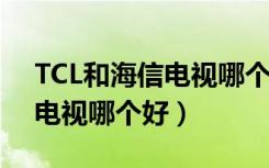 TCL和海信电视哪个好（从比较看tcl与海信电视哪个好）