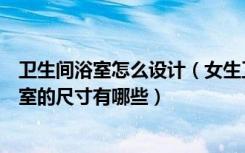 卫生间浴室怎么设计（女生卫生间装修的方法卫生间整体浴室的尺寸有哪些）