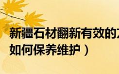 新疆石材翻新有效的方法（石材怎么翻新石材如何保养维护）