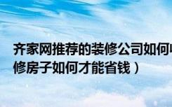 齐家网推荐的装修公司如何收费（齐家装修团购网怎么样装修房子如何才能省钱）