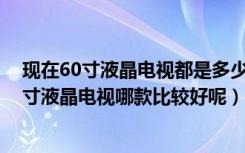 现在60寸液晶电视都是多少钱（60寸液晶电视价格多少60寸液晶电视哪款比较好呢）